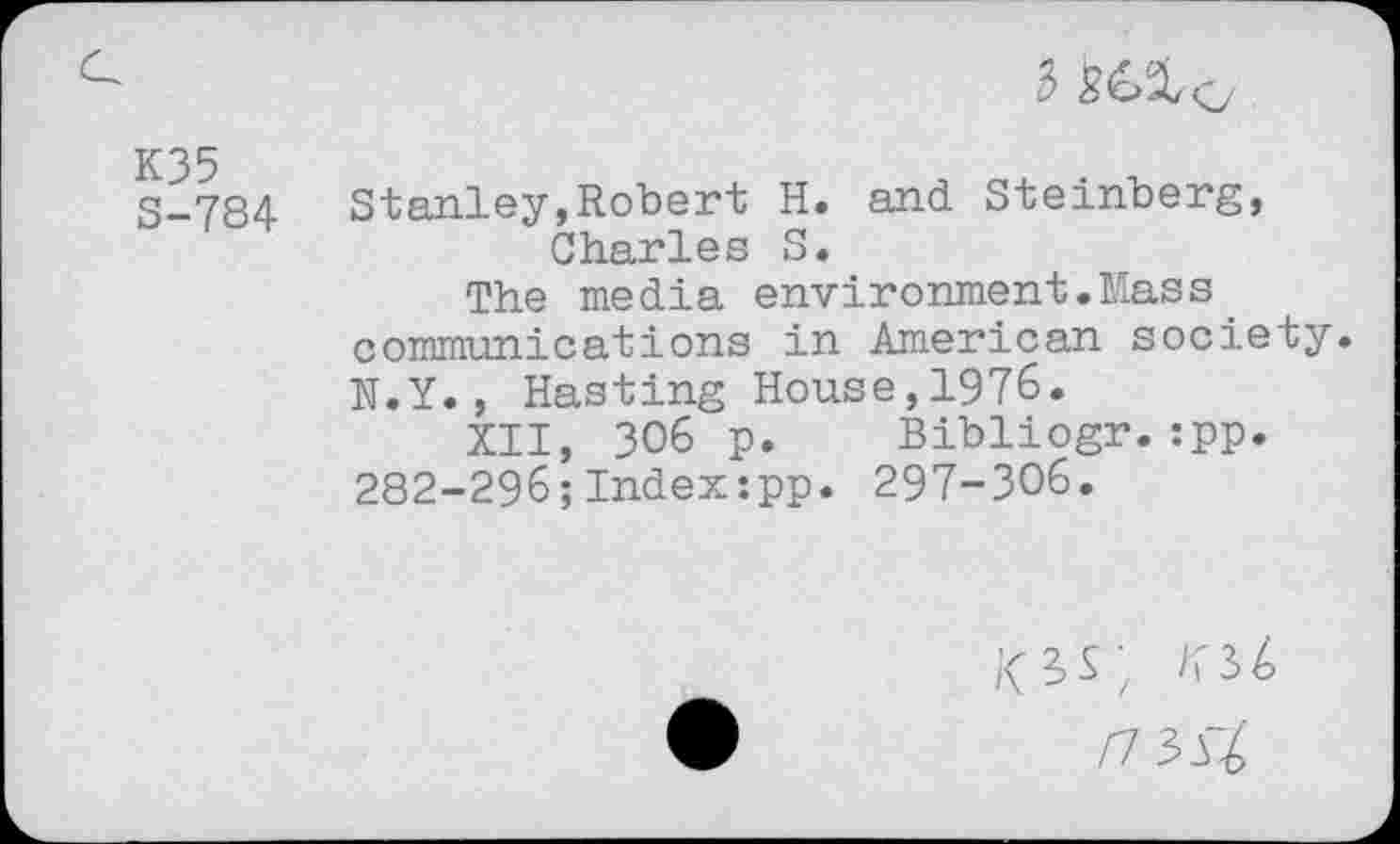 ﻿3
S-784 Stanley,Robert H. and Steinberg, Charles S.
The media environment.Mass communications in American society. N.Y., Hasting House,1976.
XII, 306 p. Bibliogr.:pp. 282-296;Index:pp. 297-306.
